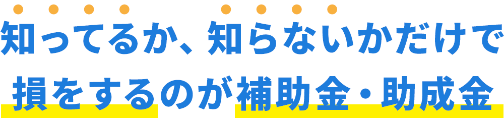 知ってるか、知らないかだけで損をするのが補助金