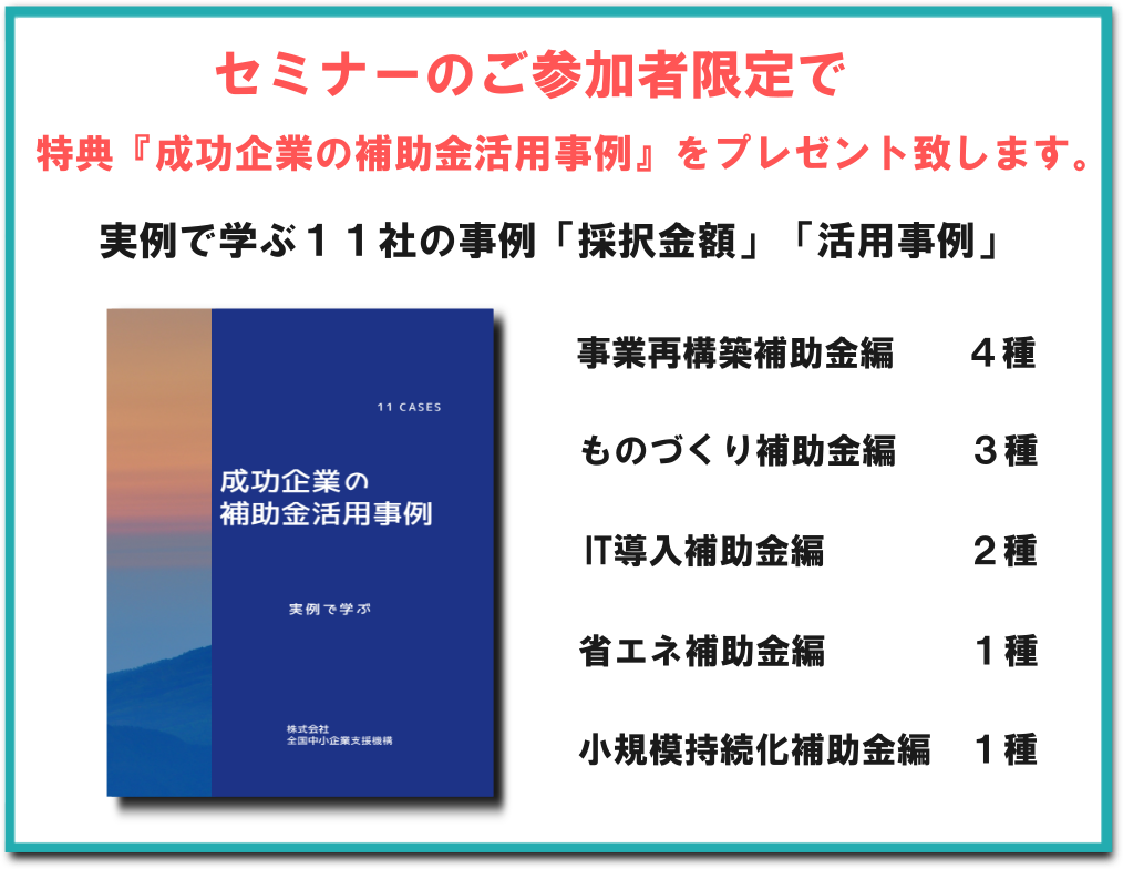 セミナーのご参加者限定で　特典『成功企業の補助金活用事例』をプレゼント致します。実例で学ぶ１１社の事例「採択金額」「活用事例」