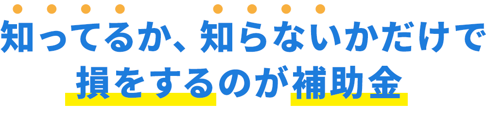 知ってるか、知らないかだけで損をするのが補助金